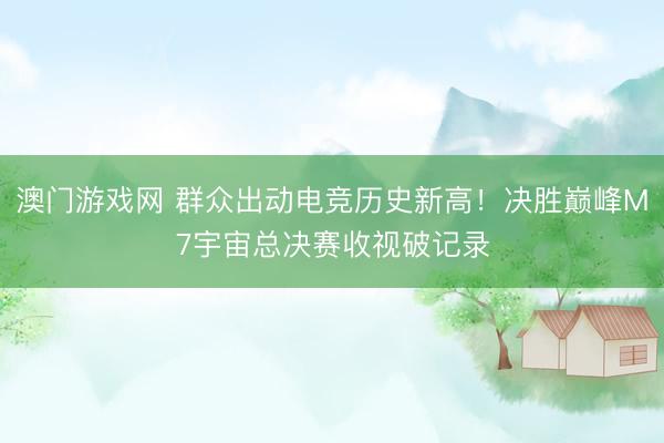 澳门游戏网 群众出动电竞历史新高！决胜巅峰M7宇宙总决赛收视破记录