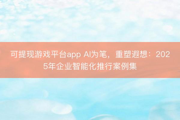 可提现游戏平台app AI为笔，重塑遐想：2025年企业智能化推行案例集