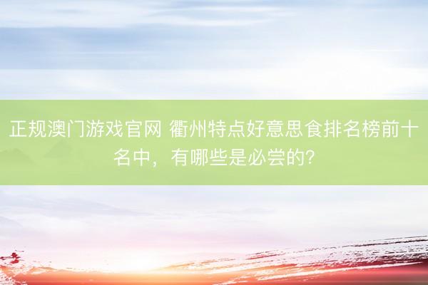 正规澳门游戏官网 衢州特点好意思食排名榜前十名中，有哪些是必尝的？