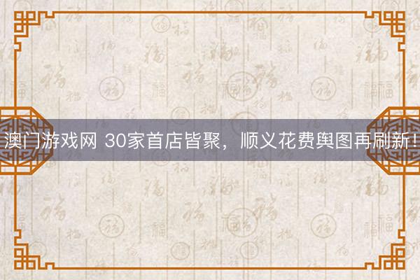 澳门游戏网 30家首店皆聚，顺义花费舆图再刷新！