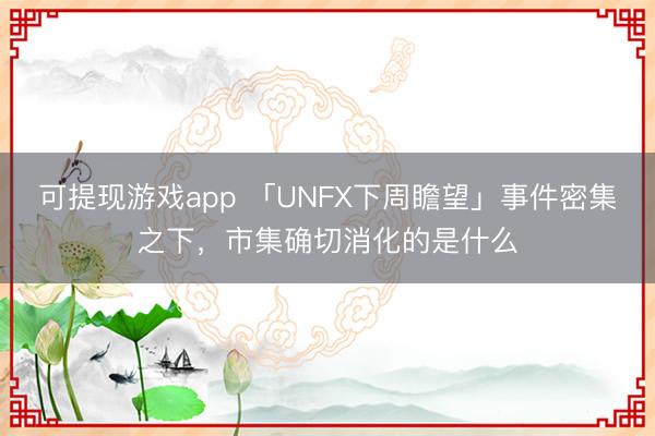 可提现游戏app 「UNFX下周瞻望」事件密集之下，市集确切消化的是什么