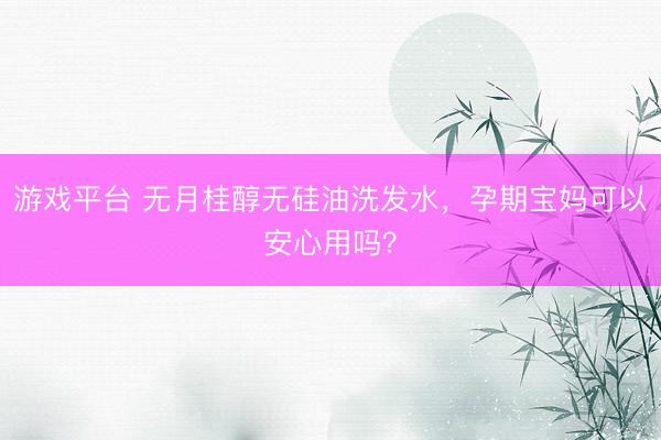 游戏平台 无月桂醇无硅油洗发水，孕期宝妈可以安心用吗？