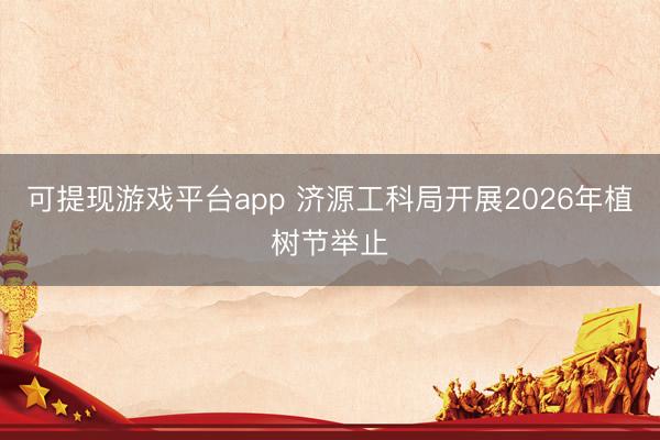 可提现游戏平台app 济源工科局开展2026年植树节举止