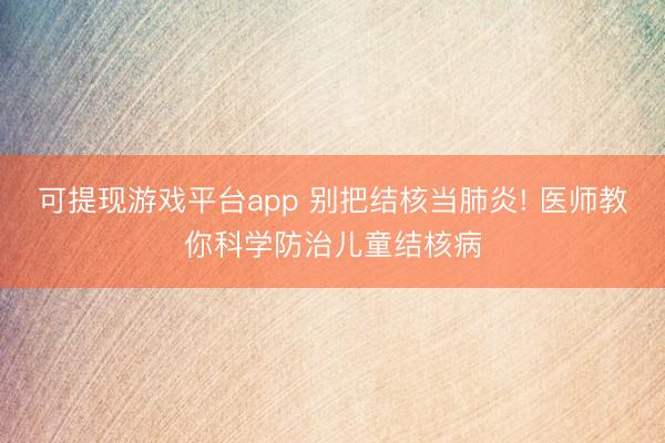 可提现游戏平台app 别把结核当肺炎! 医师教你科学防治儿童结核病