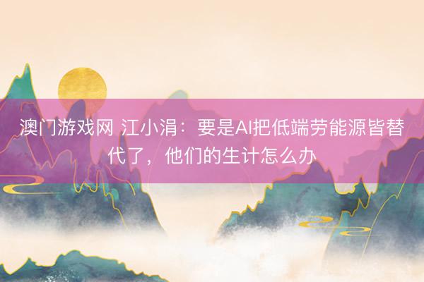 澳门游戏网 江小涓：要是AI把低端劳能源皆替代了，他们的生计怎么办