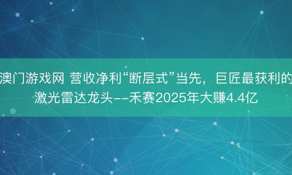 澳门游戏网 营收净利“断层式”当先，巨匠最获利的激光雷达龙头--禾赛2025年大赚4.4亿