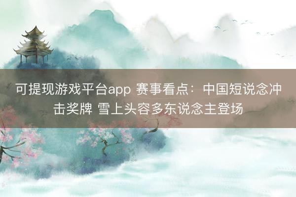 可提现游戏平台app 赛事看点：中国短说念冲击奖牌 雪上头容多东说念主登场