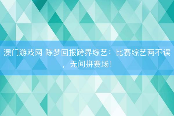 澳门游戏网 陈梦回报跨界综艺：比赛综艺两不误，无间拼赛场！