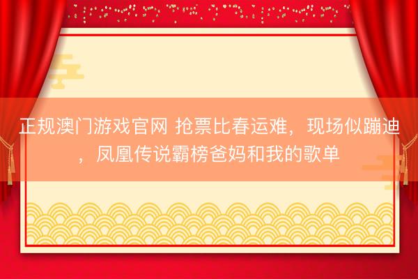 正规澳门游戏官网 抢票比春运难，现场似蹦迪，凤凰传说霸榜爸妈和我的歌单