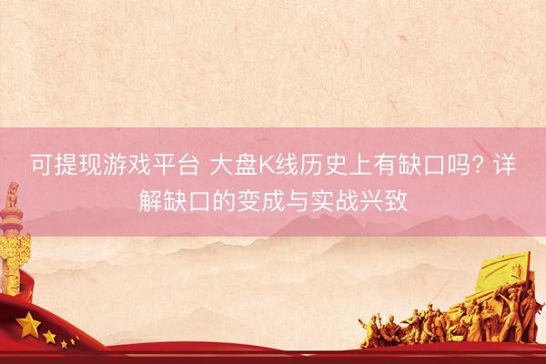 可提现游戏平台 大盘K线历史上有缺口吗? 详解缺口的变成与实战兴致
