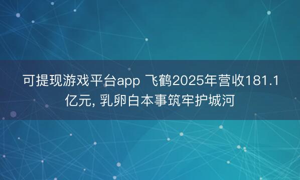 可提现游戏平台app 飞鹤2025年营收181.1亿元, 乳卵白本事筑牢护城河