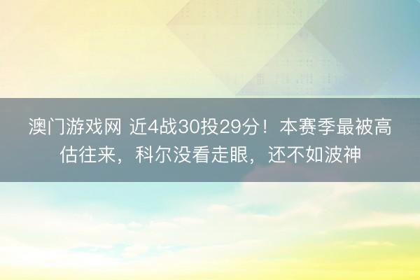 澳门游戏网 近4战30投29分！本赛季最被高估往来，科尔没看走眼，还不如波神