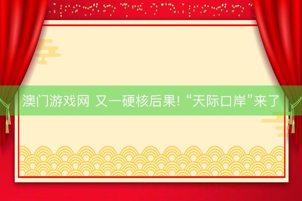 澳门游戏网 又一硬核后果! “天际口岸”来了