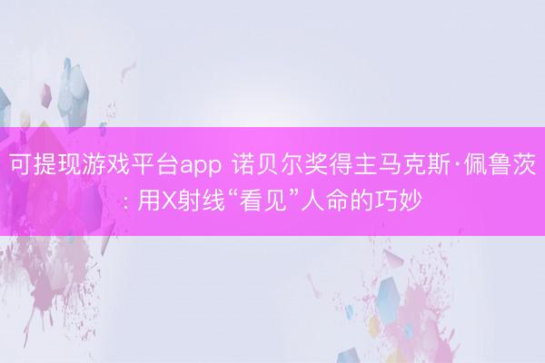 可提现游戏平台app 诺贝尔奖得主马克斯·佩鲁茨: 用X射线“看见”人命的巧妙
