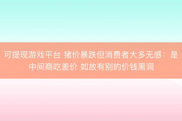 可提现游戏平台 猪价暴跌但消费者大多无感：是中间商吃差价 如故有别的价钱黑洞