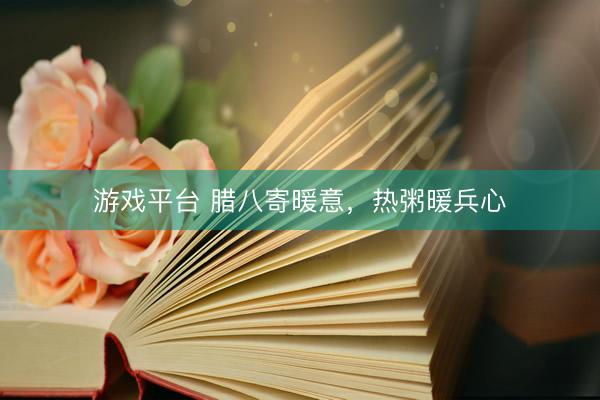 游戏平台 腊八寄暖意，热粥暖兵心