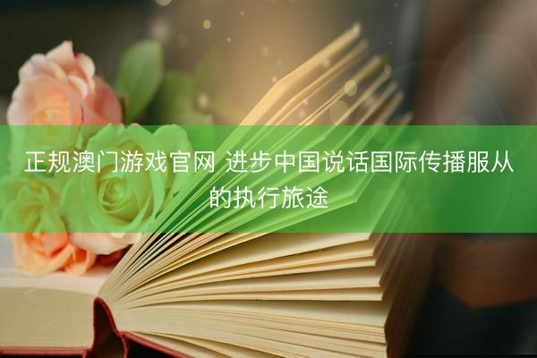 正规澳门游戏官网 进步中国说话国际传播服从的执行旅途