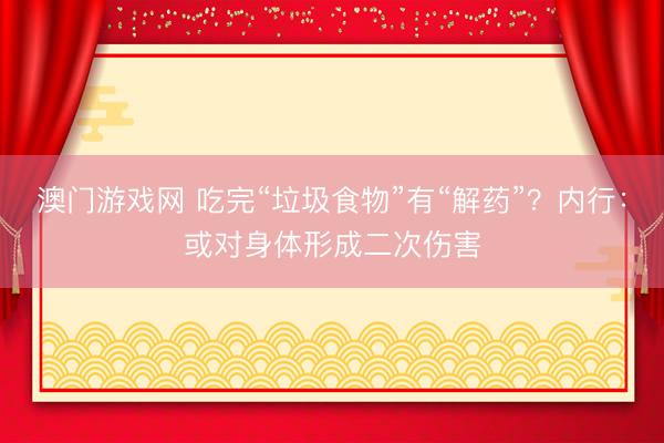 澳门游戏网 吃完“垃圾食物”有“解药”？内行：或对身体形成二次伤害
