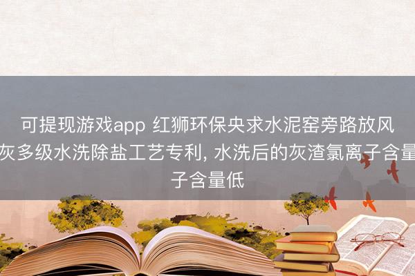 可提现游戏app 红狮环保央求水泥窑旁路放风飞灰多级水洗除盐工艺专利, 水洗后的灰渣氯离子含量低