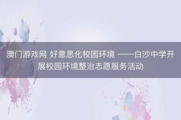 澳门游戏网 好意思化校园环境 ——白沙中学开展校园环境整治志愿服务活动