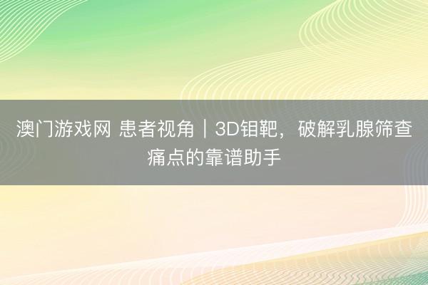 澳门游戏网 患者视角｜3D钼靶，破解乳腺筛查痛点的靠谱助手