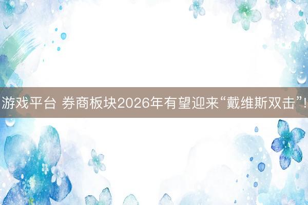 游戏平台 券商板块2026年有望迎来“戴维斯双击”!