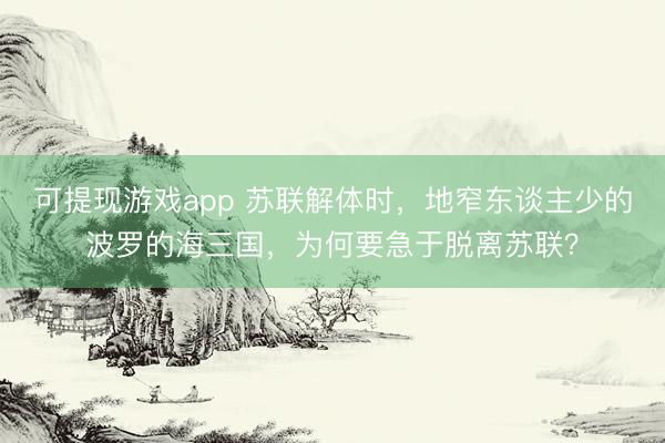 可提现游戏app 苏联解体时，地窄东谈主少的波罗的海三国，为何要急于脱离苏联？