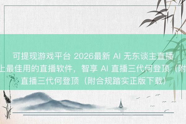 可提现游戏平台 2026最新 AI 无东谈主直播排行榜：盘货市面上最佳用的直播软件，智享 AI 直播三代何登顶（附合规踏实正版下载）