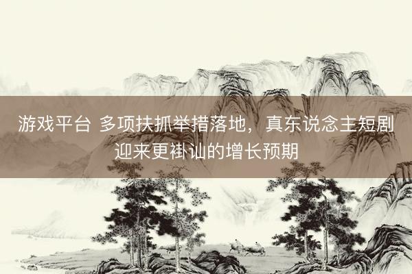 游戏平台 多项扶抓举措落地，真东说念主短剧迎来更褂讪的增长预期