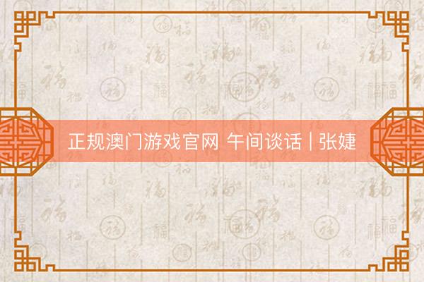 正规澳门游戏官网 午间谈话 | 张婕