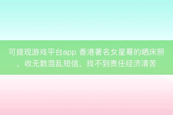 可提现游戏平台app 香港著名女星蓦的晒床照，收无数混乱短信，找不到责任经济清苦