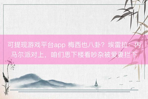 可提现游戏平台app 梅西也八卦？埃雷拉：内马尔派对上，咱们思下楼看吵杂被爱妻拦下