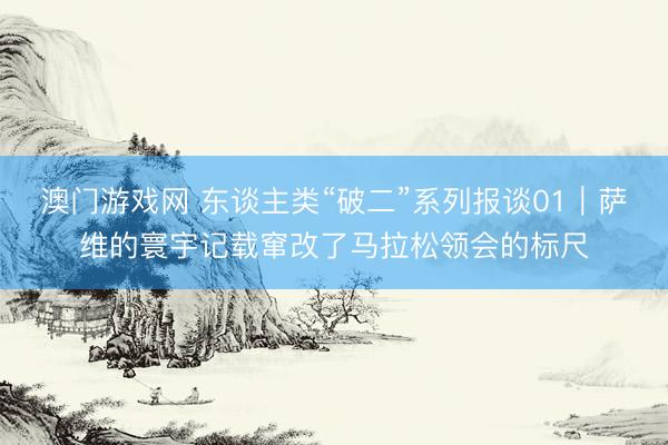 澳门游戏网 东谈主类“破二”系列报谈01｜萨维的寰宇记载窜改了马拉松领会的标尺