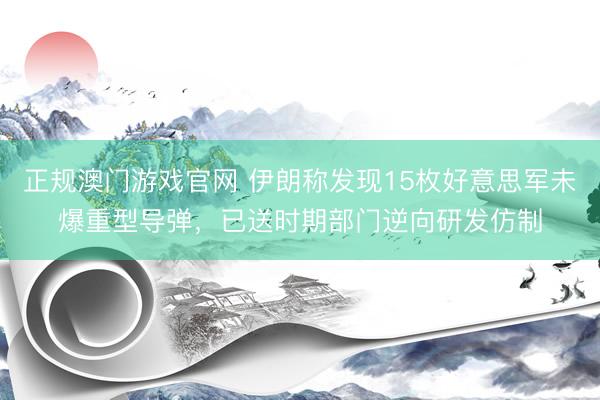 正规澳门游戏官网 伊朗称发现15枚好意思军未爆重型导弹，已送时期部门逆向研发仿制
