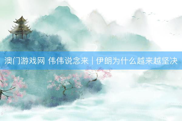 澳门游戏网 伟伟说念来 | 伊朗为什么越来越坚决