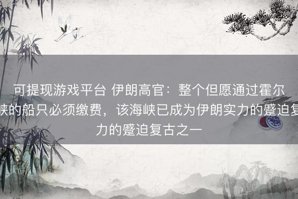 可提现游戏平台 伊朗高官：整个但愿通过霍尔木兹海峡的船只必须缴费，该海峡已成为伊朗实力的蹙迫复古之一