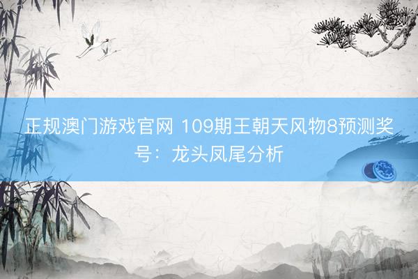 正规澳门游戏官网 109期王朝天风物8预测奖号：龙头凤尾分析