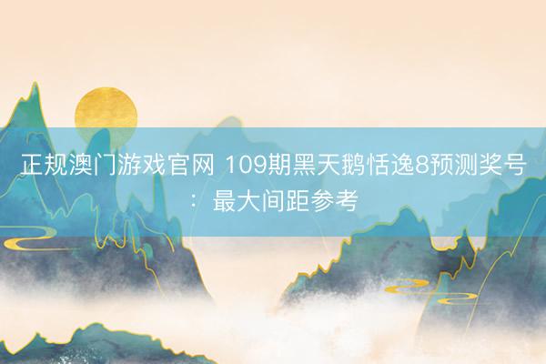正规澳门游戏官网 109期黑天鹅恬逸8预测奖号：最大间距参考