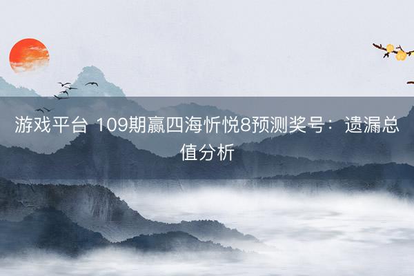 游戏平台 109期赢四海忻悦8预测奖号：遗漏总值分析