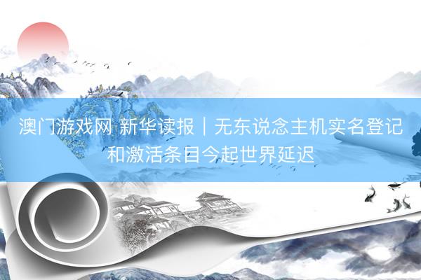 澳门游戏网 新华读报｜无东说念主机实名登记和激活条目今起世界延迟