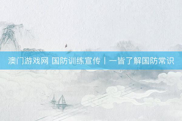 澳门游戏网 国防训练宣传丨一皆了解国防常识