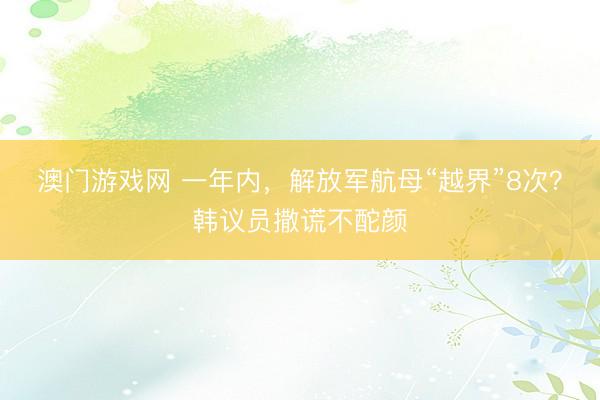 澳门游戏网 一年内，解放军航母“越界”8次？韩议员撒谎不酡颜